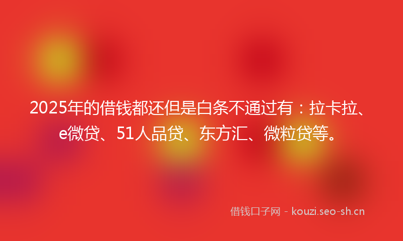 2025年的借钱都还但是白条不通过有：拉卡拉、e微贷、51人品贷、东方汇、微粒贷等。