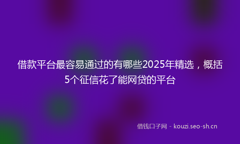 借款平台最容易通过的有哪些2025年精选，概括5个征信花了能网贷的平台