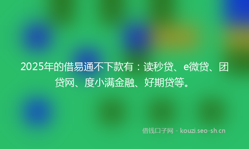 2025年的借易通不下款有:读秒贷、e微贷、团贷网、度小满金融、好期贷等。