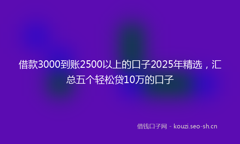 借款3000到账2500以上的口子2025年精选，汇总五个轻松贷10万的口子