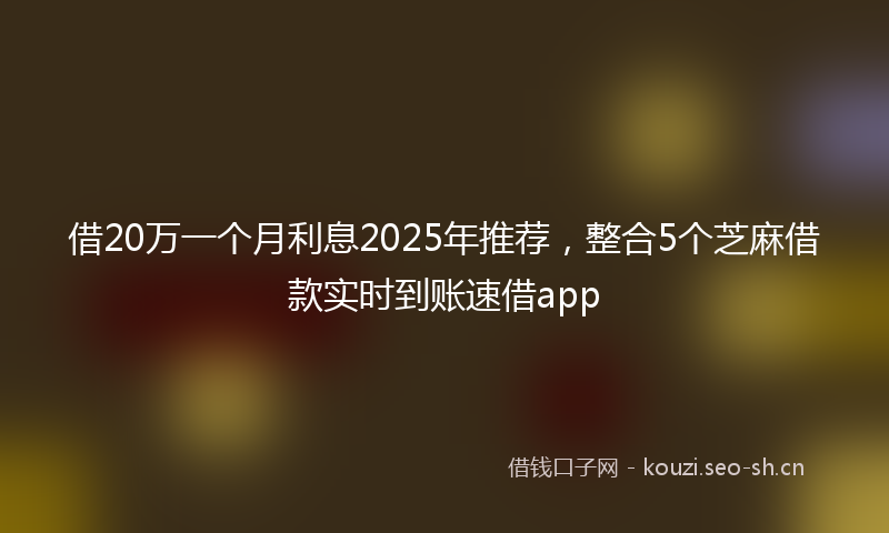 借20万一个月利息2025年推荐，整合5个芝麻借款实时到账速借app