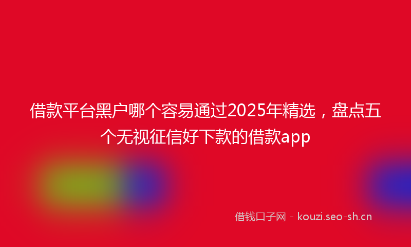 借款平台黑户哪个容易通过2025年精选，盘点五个无视征信好下款的借款app