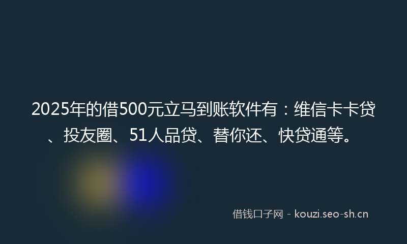 2025年的借500元立马到账软件有：维信卡卡贷、投友圈、51人品贷、替你还、快贷通等。
