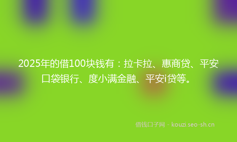 2025年的借100块钱有：拉卡拉、惠商贷、平安口袋银行、度小满金融、平安i贷等。