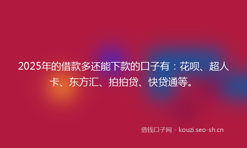 2025年的借款多还能下款的口子有：花呗、超人卡、东方汇、拍拍贷、快贷通等。