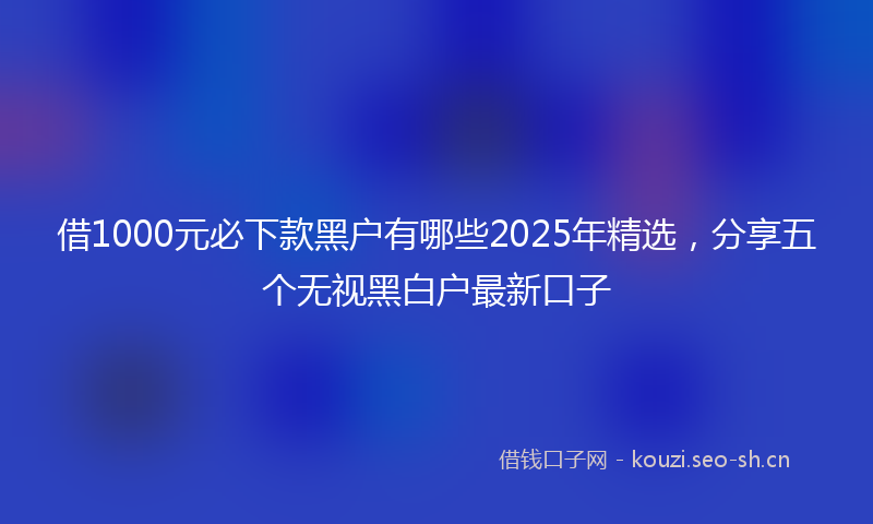 借1000元必下款黑户有哪些2025年精选，分享五个无视黑白户最新口子