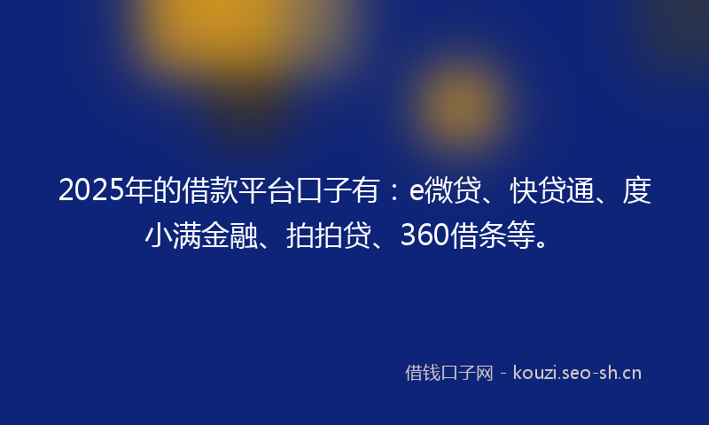 2025年的借款平台口子有：e微贷、快贷通、度小满金融、拍拍贷、360借条等。