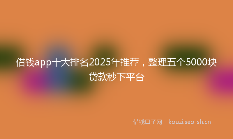 借钱app十大排名2025年推荐，整理五个5000块贷款秒下平台