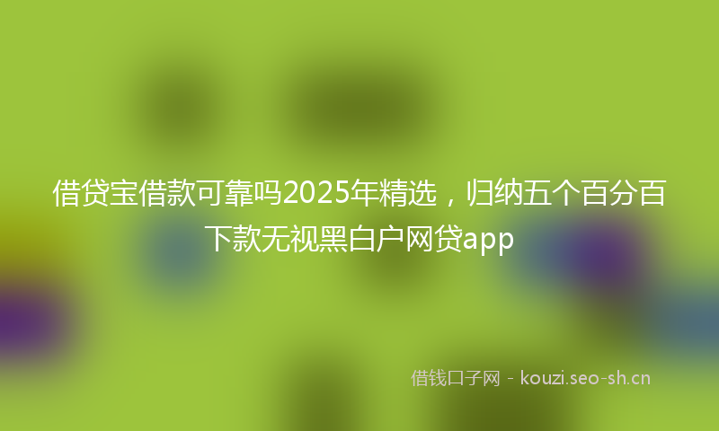 借贷宝借款可靠吗2025年精选，归纳五个百分百下款无视黑白户网贷app