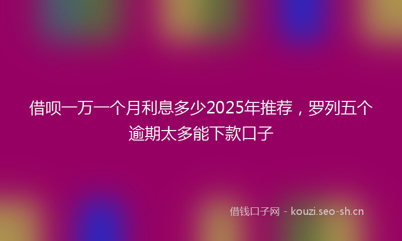 借呗一万一个月利息多少2025年推荐，罗列五个逾期太多能下款口子