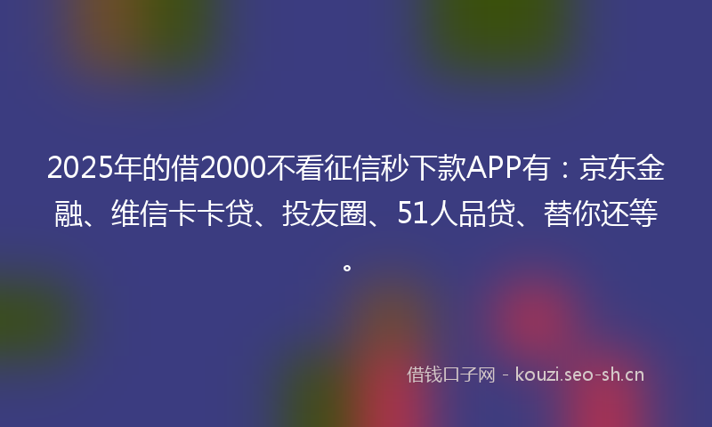 2025年的借2000不看征信秒下款APP有：京东金融、维信卡卡贷、投友圈、51人品贷、替你还等。