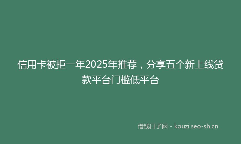 信用卡被拒一年2025年推荐，分享五个新上线贷款平台门槛低平台