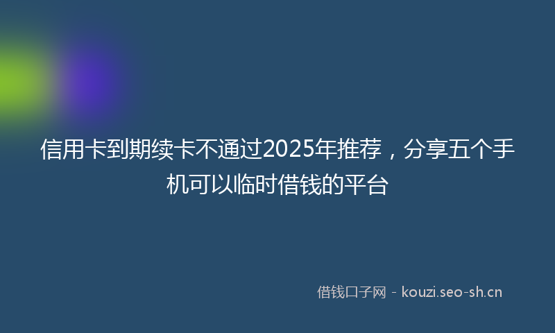 信用卡到期续卡不通过2025年推荐，分享五个手机可以临时借钱的平台