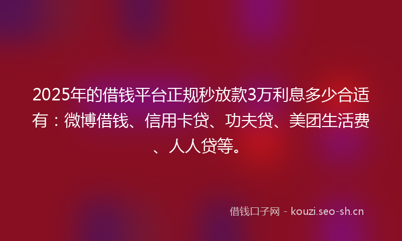 2025年的借钱平台正规秒放款3万利息多少合适有：微博借钱、信用卡贷、功夫贷、美团生活费、人人贷等。