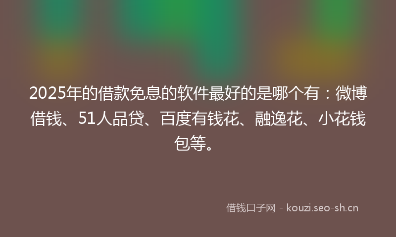 2025年的借款免息的软件最好的是哪个有：微博借钱、51人品贷、百度有钱花、融逸花、小花钱包等。