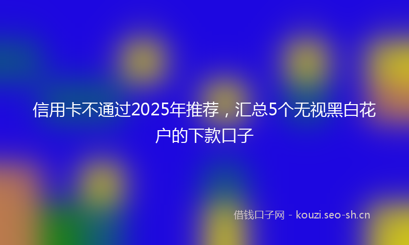 信用卡不通过2025年推荐，汇总5个无视黑白花户的下款口子