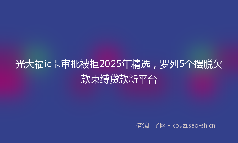 光大福ic卡审批被拒2025年精选，罗列5个摆脱欠款束缚贷款新平台