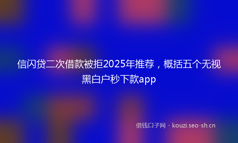 信闪贷二次借款被拒2025年推荐,概括五个无视黑白户秒下款app