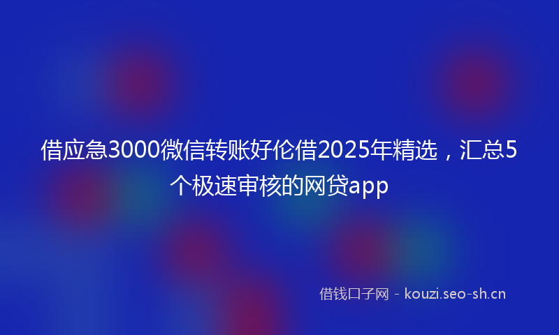 借应急3000微信转账好伦借2025年精选，汇总5个极速审核的网贷app