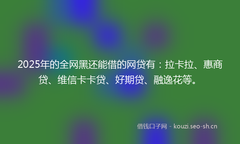 2025年的全网黑还能借的网贷有：拉卡拉、惠商贷、维信卡卡贷、好期贷、融逸花等。