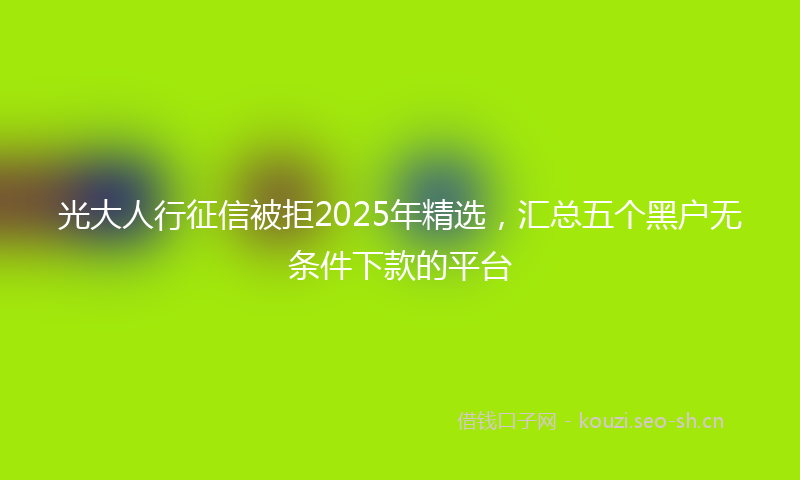 光大人行征信被拒2025年精选，汇总五个黑户无条件下款的平台