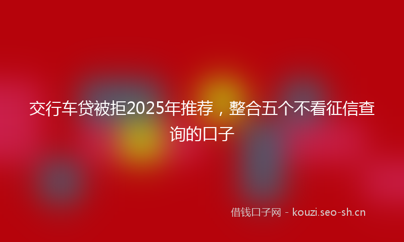 交行车贷被拒2025年推荐，整合五个不看征信查询的口子