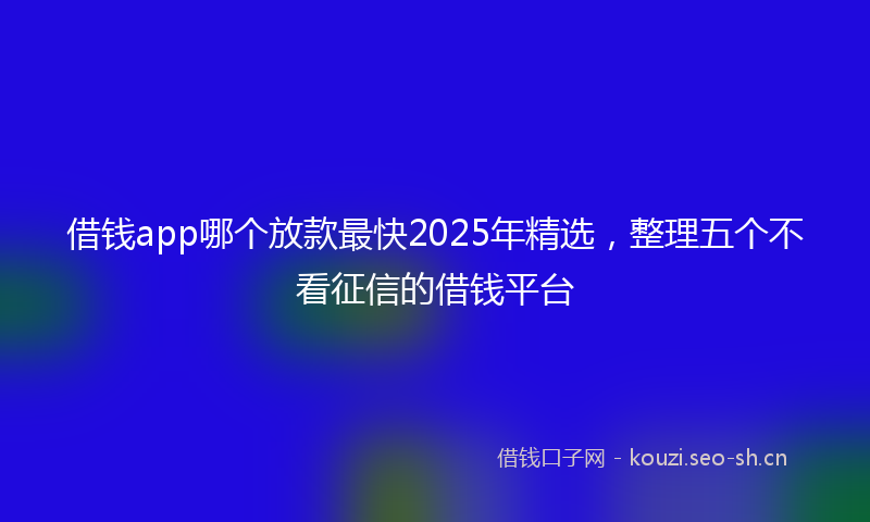 借钱app哪个放款最快2025年精选，整理五个不看征信的借钱平台