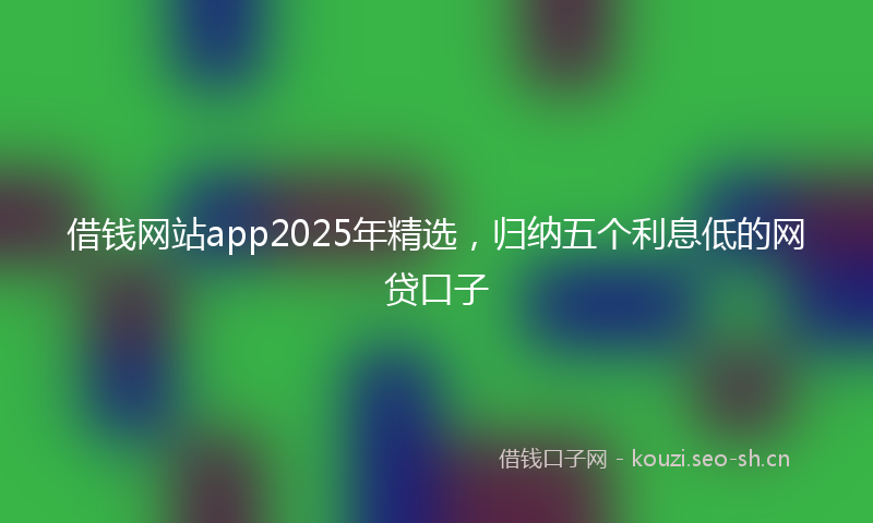 借钱网站app2025年精选，归纳五个利息低的网贷口子