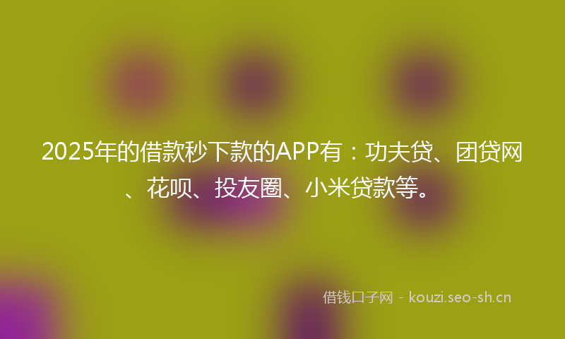 2025年的借款秒下款的APP有：功夫贷、团贷网、花呗、投友圈、小米贷款等。