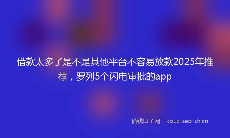 借款太多了是不是其他平台不容易放款2025年推荐，罗列5个闪电审批的app