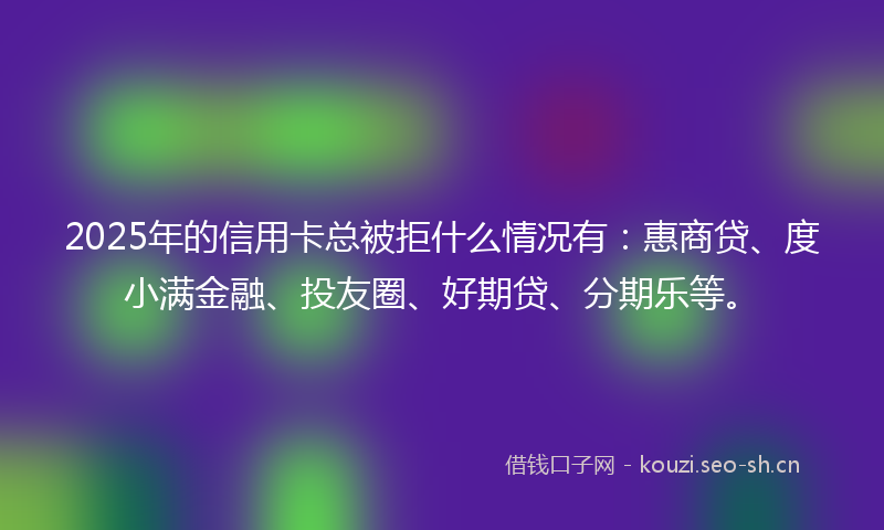 2025年的信用卡总被拒什么情况有：惠商贷、度小满金融、投友圈、好期贷、分期乐等。
