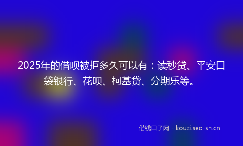 2025年的借呗被拒多久可以有：读秒贷、平安口袋银行、花呗、柯基贷、分期乐等。