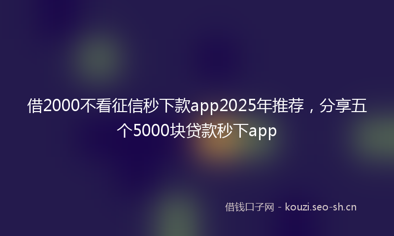 借2000不看征信秒下款app2025年推荐，分享五个5000块贷款秒下app