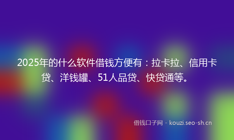 2025年的什么软件借钱方便有：拉卡拉、信用卡贷、洋钱罐、51人品贷、快贷通等。