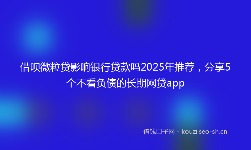 借呗微粒贷影响银行贷款吗2025年推荐，分享5个不看负债的长期网贷app