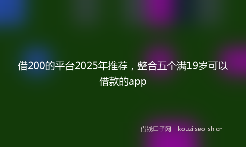 借200的平台2025年推荐，整合五个满19岁可以借款的app