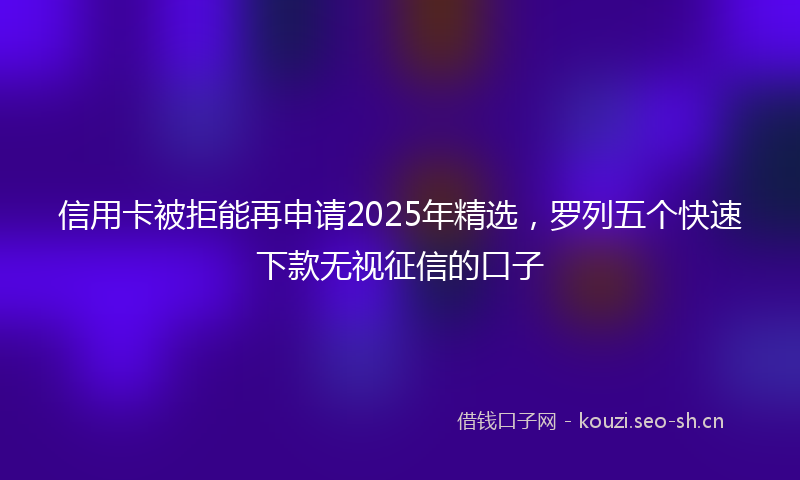 信用卡被拒能再申请2025年精选,罗列五个快速下款无视征信的口子