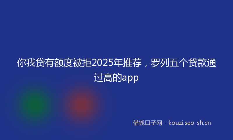 你我贷有额度被拒2025年推荐，罗列五个贷款通过高的app