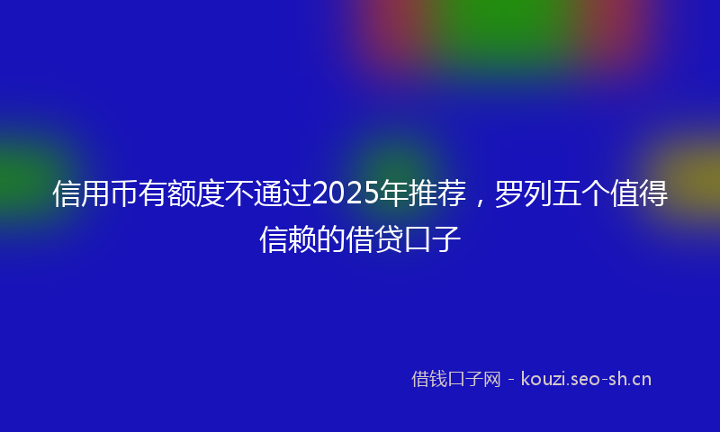 信用币有额度不通过2025年推荐，罗列五个值得信赖的借贷口子