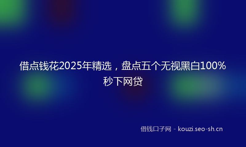 借点钱花2025年精选，盘点五个无视黑白100%秒下网贷