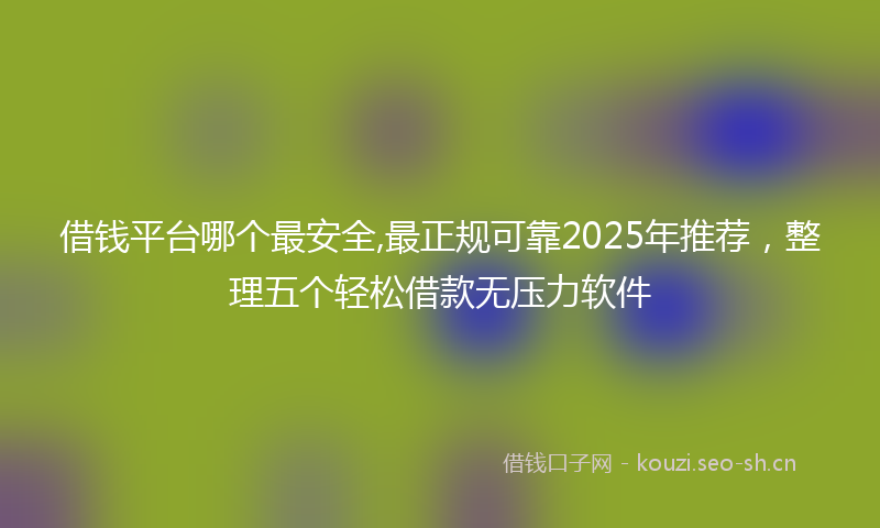 借钱平台哪个最安全,最正规可靠2025年推荐，整理五个轻松借款无压力软件