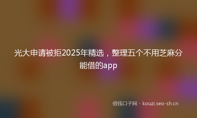 光大申请被拒2025年精选，整理五个不用芝麻分能借的app