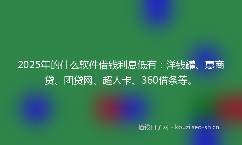 2025年的什么软件借钱利息低有:洋钱罐、惠商贷、团贷网、超人卡、360借条等。