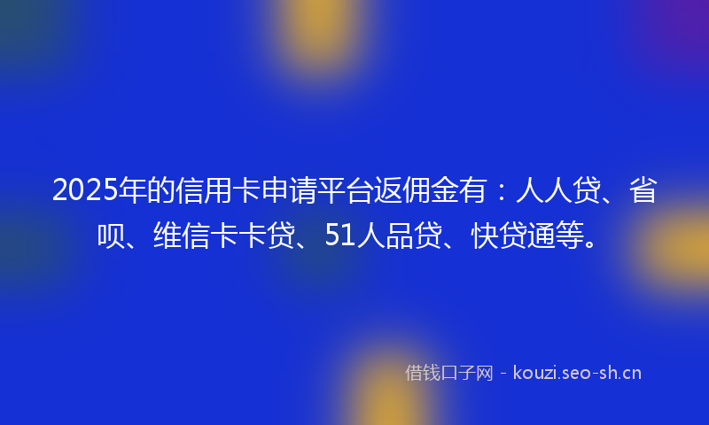 2025年的信用卡申请平台返佣金有：人人贷、省呗、维信卡卡贷、51人品贷、快贷通等。