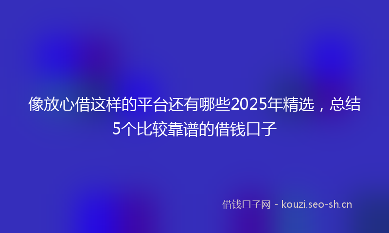 像放心借这样的平台还有哪些2025年精选，总结5个比较靠谱的借钱口子