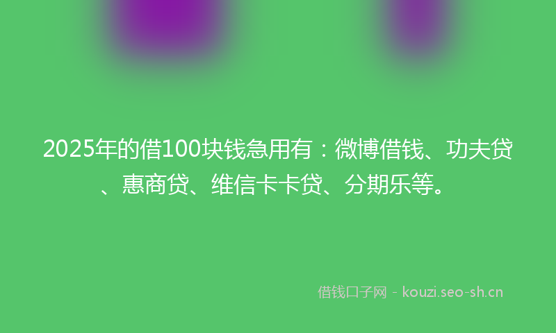 2025年的借100块钱急用有：微博借钱、功夫贷、惠商贷、维信卡卡贷、分期乐等。