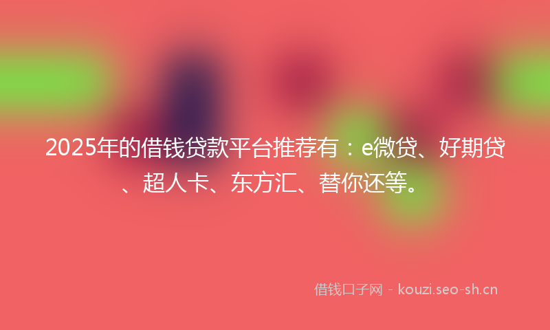 2025年的借钱贷款平台推荐有：e微贷、好期贷、超人卡、东方汇、替你还等。