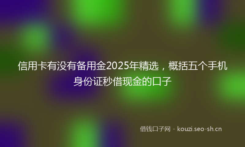信用卡有没有备用金2025年精选，概括五个手机身份证秒借现金的口子