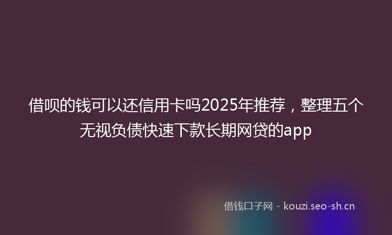 借呗的钱可以还信用卡吗2025年推荐，整理五个无视负债快速下款长期网贷的app