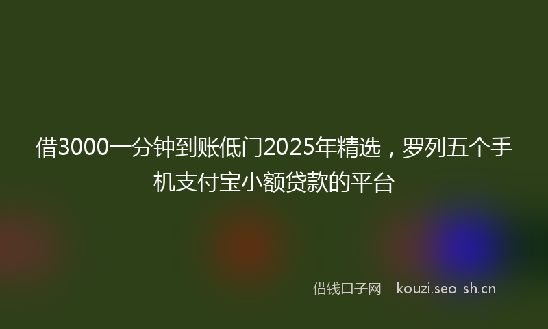借3000一分钟到账低门2025年精选，罗列五个手机支付宝小额贷款的平台